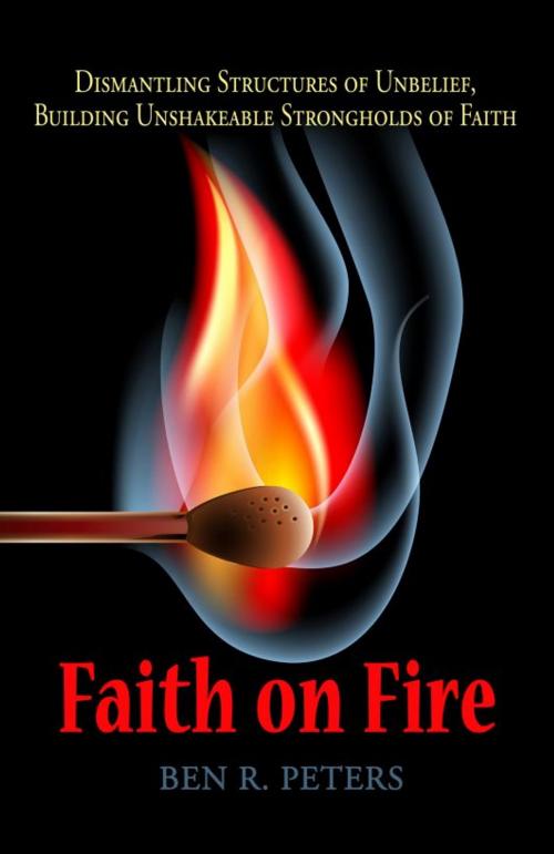 Cover of the book Faith on Fire: Dismantling Structures of Unbelief, Building Unshakeable Strongholds of Faith by Ben R Peters, Ben R Peters