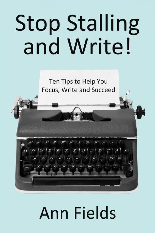 Cover of the book Stop Stalling and Write: Ten Tips to Help You Focus, Write and Succeed by Ann Fields, Ann Fields