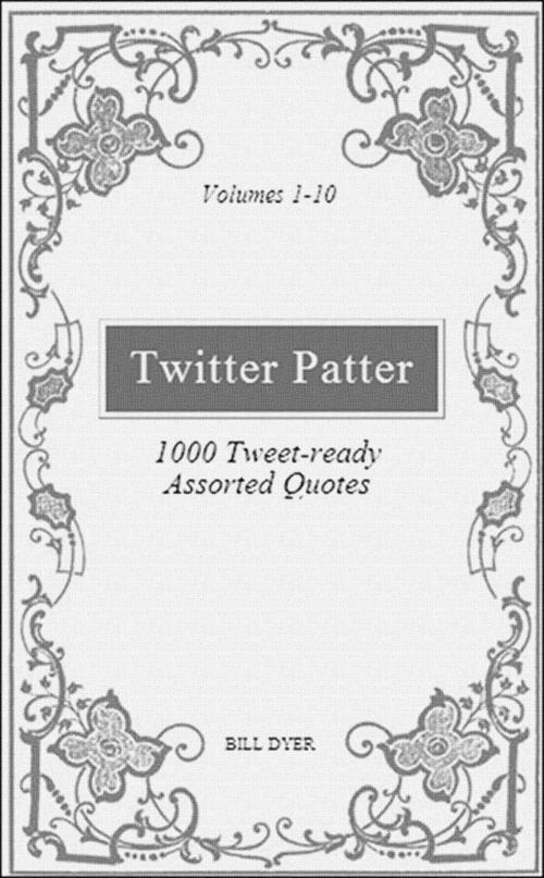 Cover of the book Twitter Patter: 1000 Tweet-ready Assorted Quotes - Volumes 1-10 by Bill Dyer, Bill Dyer