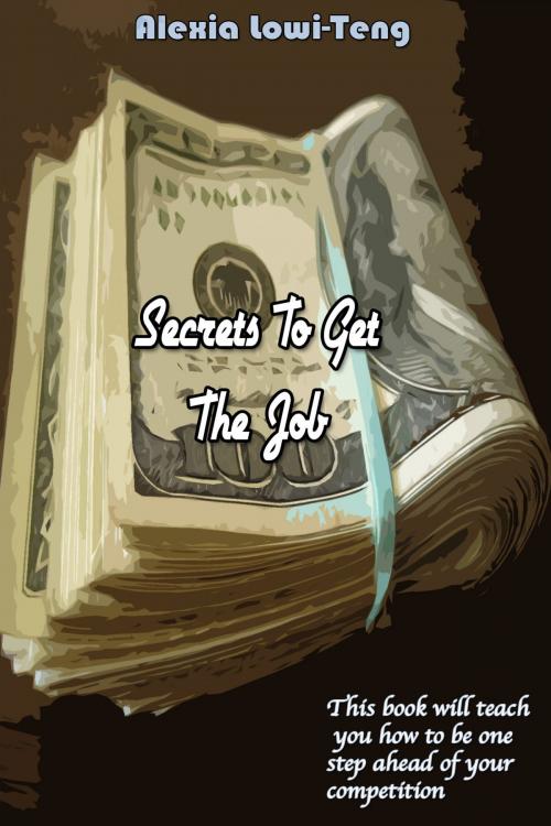 Cover of the book Secrets to Get The Job by Alexia Lowi-Teng, Alexia Lowi-Teng