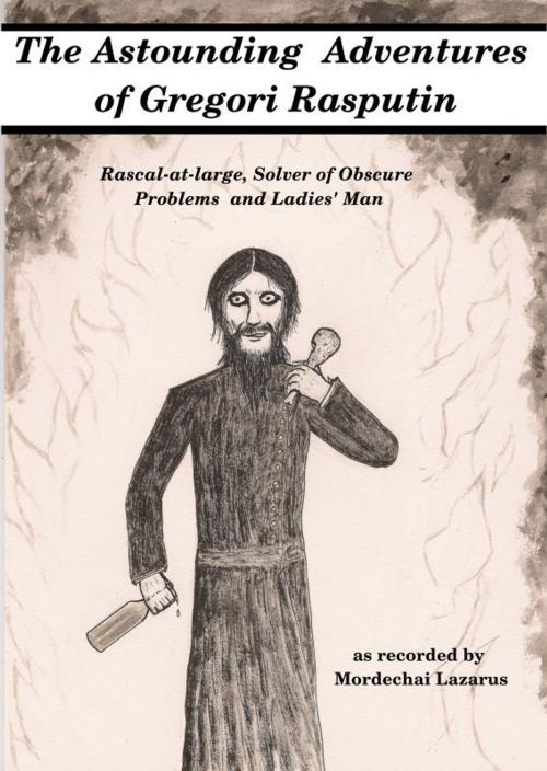 Cover of the book The Astounding Adventures of Gregori Rasputin, Rascal-at-large, Solver of Obscure Problems and Ladies' Man by Mordechai Lazarus, Mordechai Lazarus