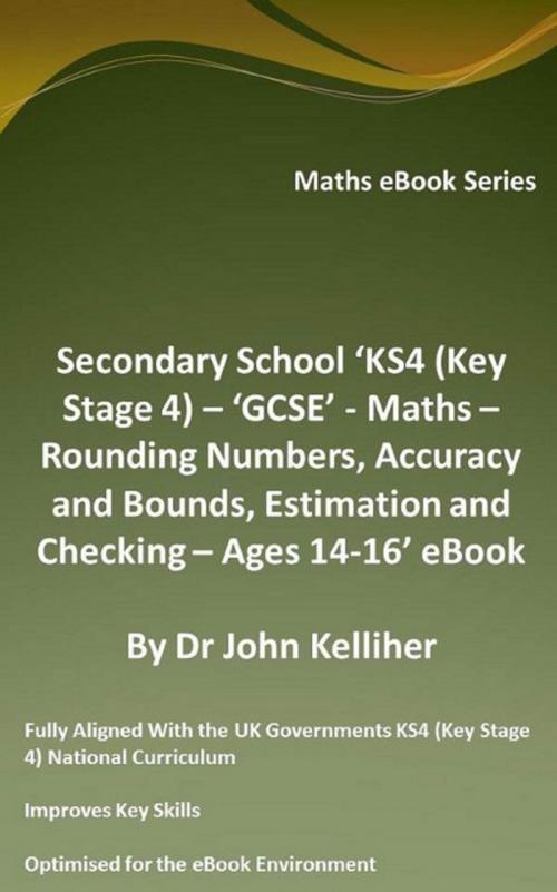 Cover of the book Secondary School ‘KS4 (Key Stage 4) – ‘GCSE’ - Maths – Rounding Numbers, Accuracy and Bounds, Estimation and Checking – Ages 14-16’ eBook by Dr John Kelliher, Dr John Kelliher