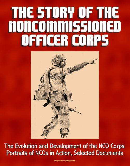 Cover of the book The Story of the Noncommissioned Officer Corps: The Evolution and Development of the NCO Corps, Portraits of NCOs in Action, Selected Documents by Progressive Management, Progressive Management