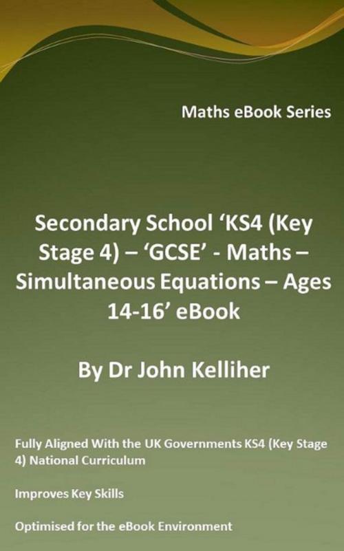 Cover of the book Secondary School ‘KS4 (Key Stage 4) – ‘GCSE’ - Maths – Simultaneous Equations – Ages 14-16’ eBook by Dr John Kelliher, Dr John Kelliher