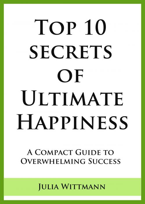 Cover of the book Top 10 Secrets of Ultimate Happiness: A Compact Guide to Overwhelming Success by Julia Wittmann, Julia Wittmann