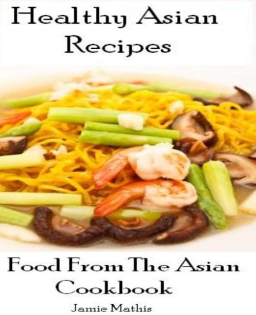 Cover of the book Healthy Asian Recipes: Food From The Asian Cookbook by Jamie Mathis, Jamie Mathis