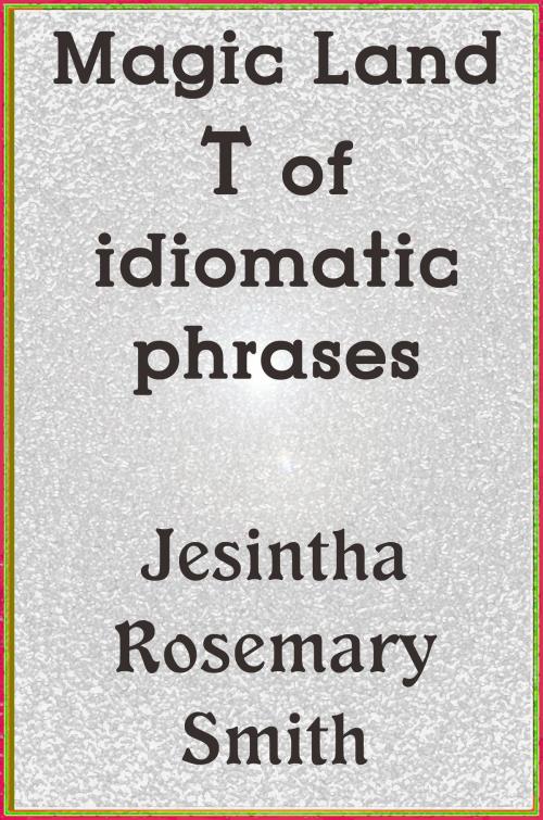 Cover of the book Magic Land T of idiomatic phrases by Jesintha Rosemary Smith, Jesintha Rosemary Smith