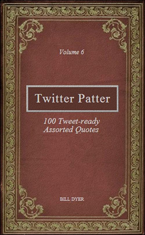 Cover of the book Twitter Patter: 100 Tweet-ready Assorted Quotes - Volume 6 by Bill Dyer, Bill Dyer