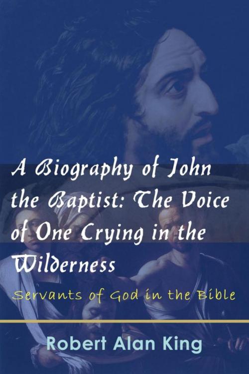 Cover of the book A Biography of John the Baptist: The Voice of One Crying in the Wilderness (Servants of God in the Bible) by Robert Alan King, Robert Alan King
