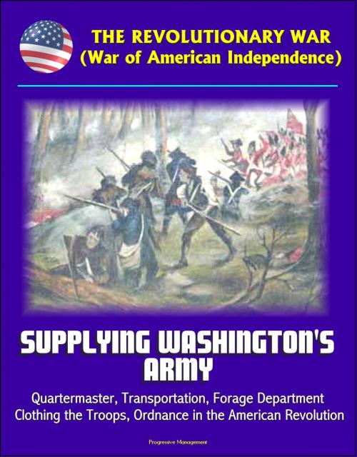 Cover of the book The Revolutionary War (War of American Independence): Supplying Washington's Army - Quartermaster, Transportation, Forage Department, Clothing the Troops, Ordnance in the American Revolution by Progressive Management, Progressive Management