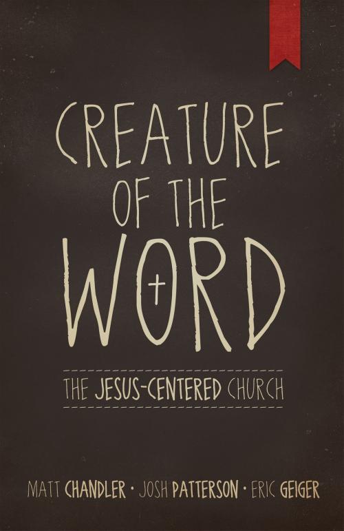 Cover of the book Creature of the Word by Matt Chandler, Eric Geiger, Josh Patterson, B&H Publishing Group