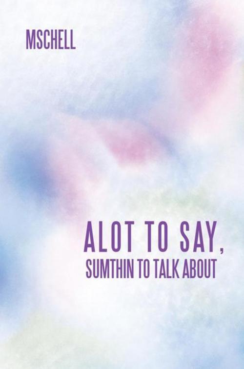 Cover of the book Alot to Say, Sumthin to Talk About by MSCHELL, Balboa Press