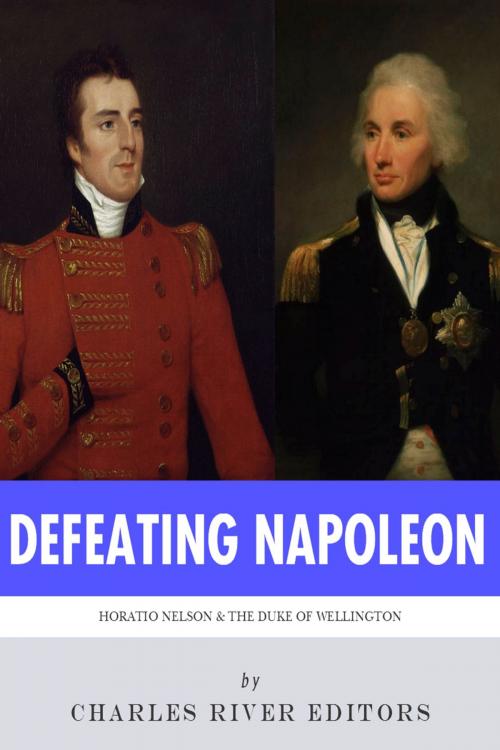 Cover of the book Defeating Napoleon: The Lives and Legacies of Admiral Horatio Nelson and Arthur Wellesley, Duke of Wellington by Charles River Editors, Charles River Editors