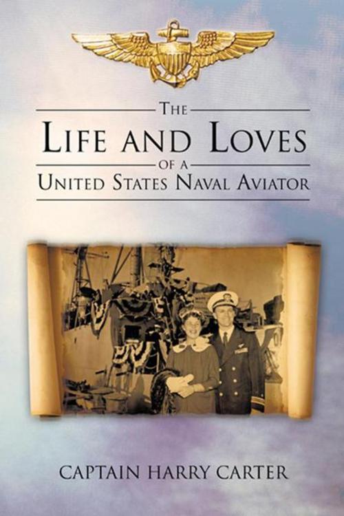Cover of the book The Life and Loves of a United States Naval Aviator by Captain Harry Carter, iUniverse