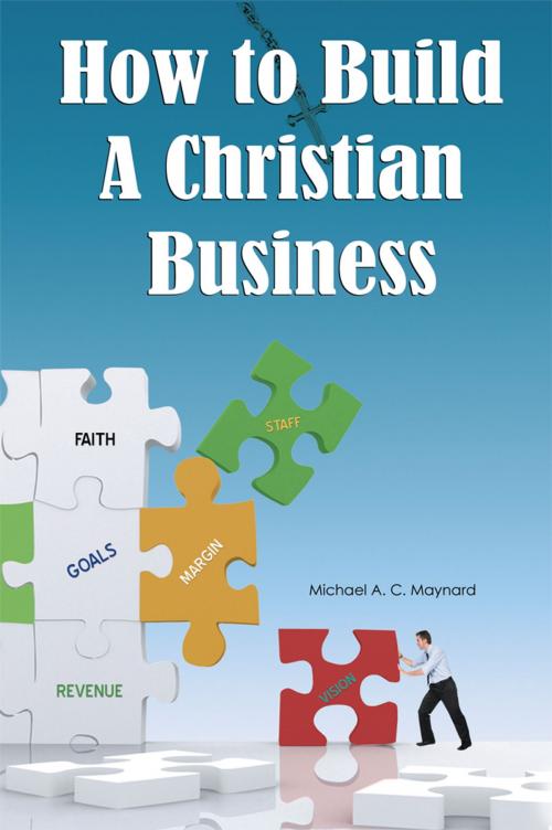 Cover of the book How to Build a Christian Business by Michael A.C. Maynard, AuthorHouse