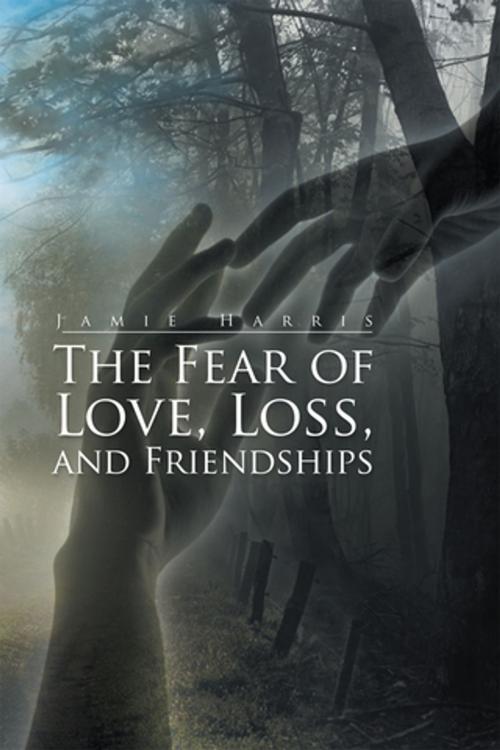 Cover of the book The Fear of Love, Loss, and Friendships by Jamie Harris, Xlibris AU