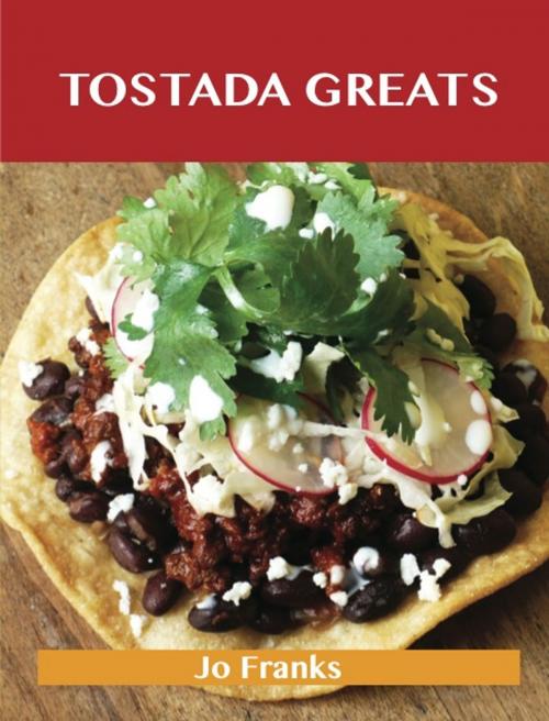 Cover of the book Tostada Greats: Delicious Tostada Recipes, The Top 44 Tostada Recipes by Jo Franks, Emereo Publishing
