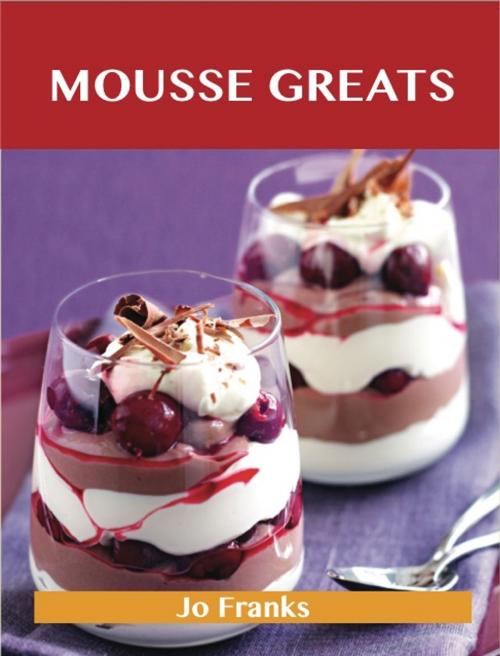 Cover of the book Mousse Greats: Delicious Mousse Recipes, The Top 60 Mousse Recipes by Franks Jo, Emereo Publishing