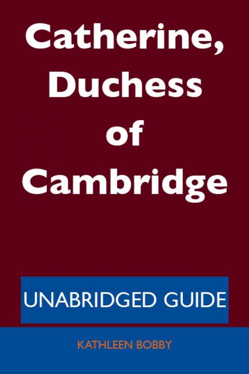 Cover of the book Catherine, Duchess of Cambridge - Unabridged Guide by Kathleen Bobby, Emereo Publishing