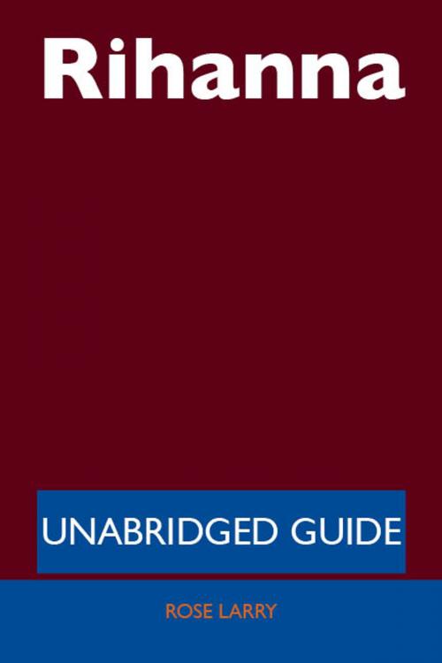 Cover of the book Rihanna - Unabridged Guide by Rose Larry, Emereo Publishing