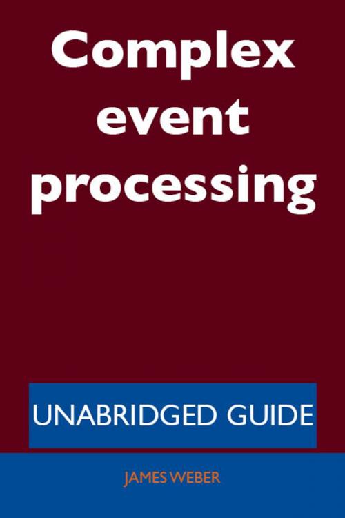 Cover of the book Complex event processing - Unabridged Guide by James Weber, Emereo Publishing