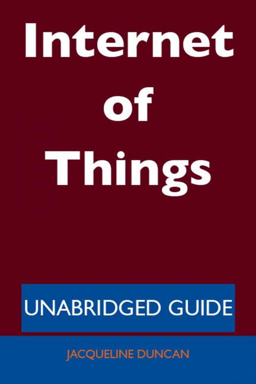 Cover of the book Internet of Things - Unabridged Guide by Jacqueline Duncan, Emereo Publishing