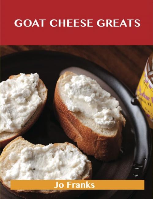 Cover of the book Goat Cheese Greats: Delicious Goat Cheese Recipes, The Top 73 Goat Cheese Recipes by Jo Franks, Emereo Publishing