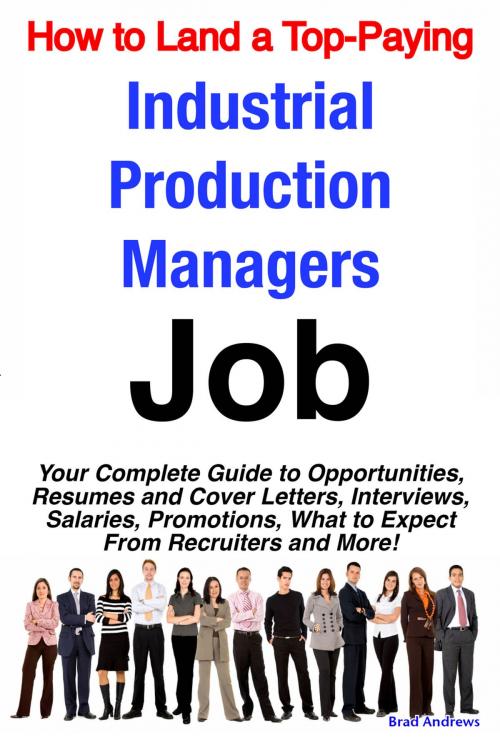 Cover of the book How to Land a Top-Paying Industrial Production Managers Job: Your Complete Guide to Opportunities, Resumes and Cover Letters, Interviews, Salaries, Promotions, What to Expect From Recruiters and More! by Brad Andrews, Emereo Publishing