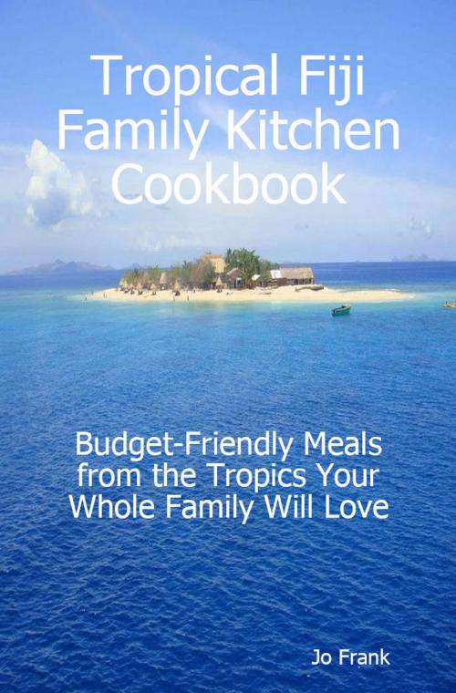 Cover of the book Tropical Fiji Family Kitchen Cookbook: Budget-Friendly Meals from the Tropics Your Whole Family Will Love by Jo Frank, Emereo Publishing