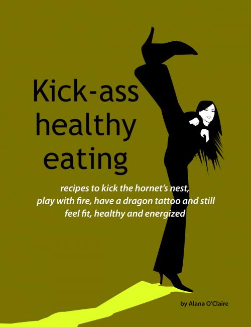 Cover of the book Kick-ass healthy eating: recipes to kick the hornet's nest, play with fire, have a dragon tattoo and still feel fit, healthy and energized by Alana O'Claire, Emereo Publishing