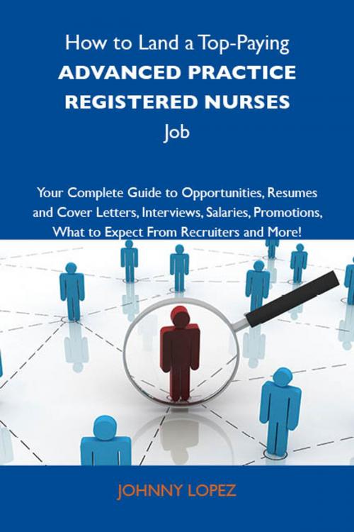 Cover of the book How to Land a Top-Paying Advanced practice registered nurses Job: Your Complete Guide to Opportunities, Resumes and Cover Letters, Interviews, Salaries, Promotions, What to Expect From Recruiters and More by Lopez Johnny, Emereo Publishing