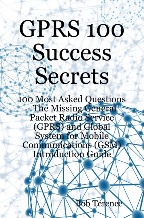 Cover of the book GPRS 100 Success Secrets - 100 Most Asked Questions: The Missing General Packet Radio Service (GPRS) and Global System for Mobile Communications (GSM) Introduction Guide by Bob Terence, Emereo Publishing