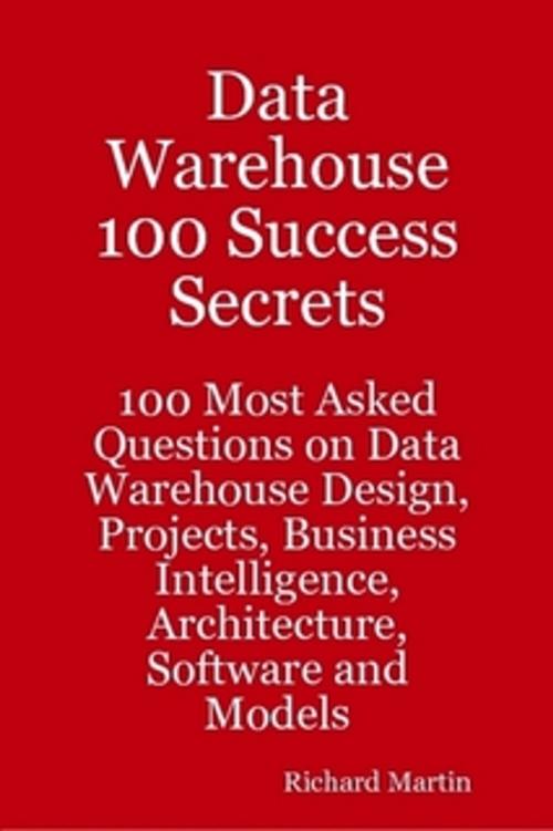 Cover of the book Data Warehouse 100 Success Secrets - 100 most Asked questions on Data Warehouse Design, Projects, Business Intelligence, Architecture, Software and Models by Richard Martin, Emereo Publishing
