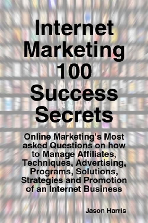 Cover of the book Internet Marketing 100 Success Secrets - Online Marketing's Most asked Questions on how to Manage Affiliates, Techniques, Advertising, Programs, Solutions, Strategies and Promotion of an Internet Business by Jason Harris, Emereo Publishing