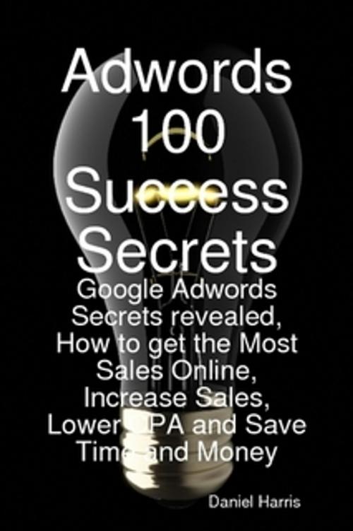 Cover of the book Adwords 100 Success Secrets - Google Adwords Secrets revealed, How to get the Most Sales Online, Increase Sales, Lower CPA and Save Time and Money by Daniel Harris, Emereo Publishing
