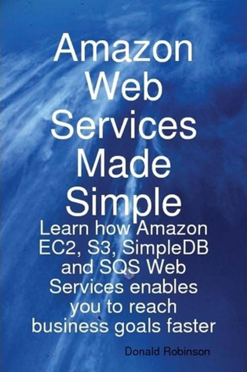 Cover of the book Amazon Web Services Made Simple: Learn how Amazon EC2, S3, SimpleDB and SQS Web Services enables you to reach business goals faster by Donald Robinson, Emereo Publishing