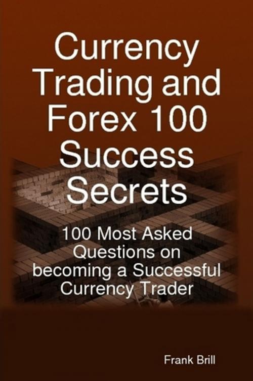 Cover of the book Currency Trading and Forex 100 Success Secrets - 100 Most Asked Questions on becoming a Successful Currency Trader by Frank Brill, Emereo Publishing