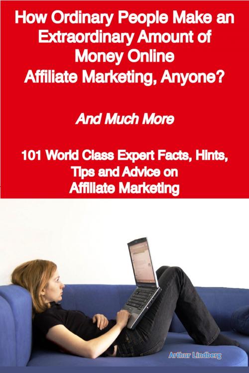 Cover of the book How Ordinary People Make an Extraordinary Amount of Money Online - Affiliate Marketing, Anyone? - And Much More - 101 World Class Expert Facts, Hints, Tips and Advice on Affiliate Marketing by Arthur Lindberg, Emereo Publishing