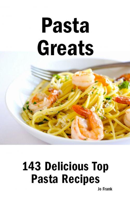 Cover of the book Pasta Greats: 143 Delicious Pasta Recipes: from Almost Instant Pasta Salad to Winter Pesto Pasta with Shrimp - 143 Top Pasta Recipes by Jo Frank, Emereo Publishing