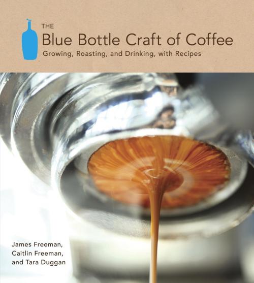 Cover of the book The Blue Bottle Craft of Coffee by James Freeman, Caitlin Freeman, Tara Duggan, Potter/Ten Speed/Harmony/Rodale