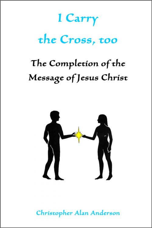 Cover of the book I Carry the Cross, too: The Completion of the Message of Jesus Christ by Christopher Alan Anderson, First Edition Design Publishing