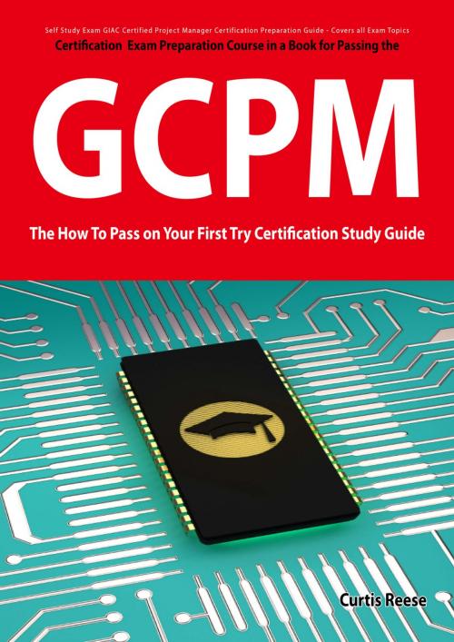 Cover of the book GIAC Certified Project Manager Certification (GCPM) Exam Preparation Course in a Book for Passing the GCPM Exam - The How To Pass on Your First Try Certification Study Guide by Curtis Reese, Emereo Publishing
