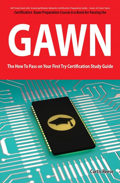 Cover of the book GIAC Assessing Wireless Networks Certification (GAWN) Exam Preparation Course in a Book for Passing the GAWN Exam - The How To Pass on Your First Try Certification Study Guide by Curtis Reese, Emereo Publishing