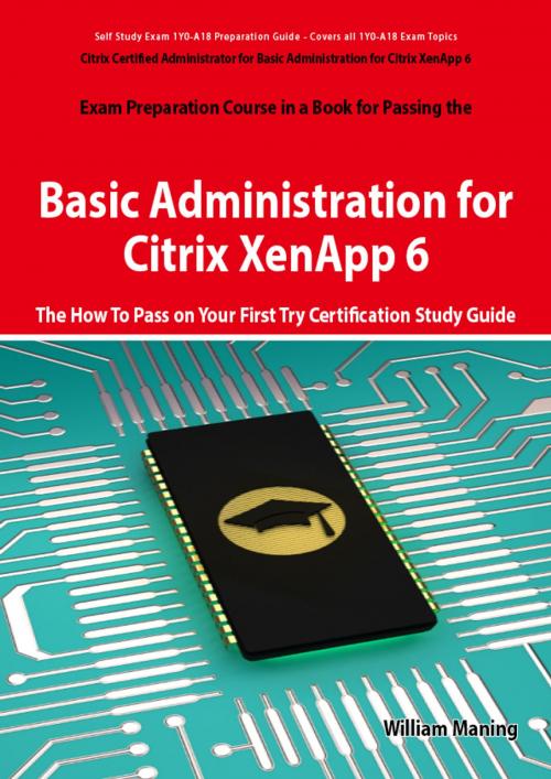 Cover of the book Basic Administration for Citrix XenApp 6 Certification Exam Preparation Course in a Book for Passing the 1Y0-A18 Exam - The How To Pass on Your First Try Certification Study Guide by William Maning, Emereo Publishing
