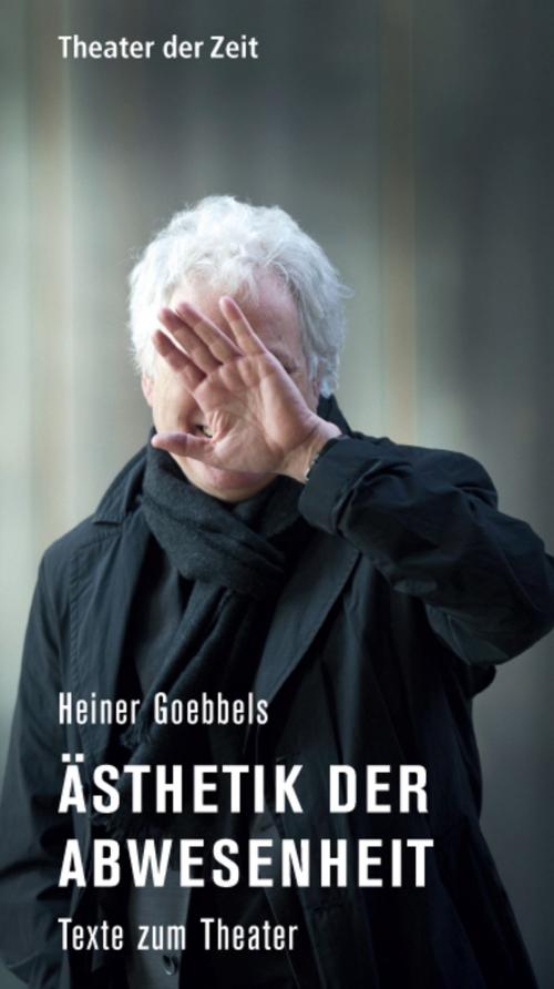 Cover of the book Heiner Goebbels - Ästhetik der Abwesenheit by Heiner Goebbels, Verlag Theater der Zeit