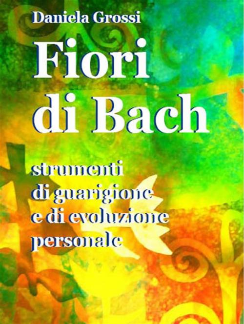 Cover of the book Fiori di Bach. Strumenti di guarigione e di evoluzione personale by Daniela Grossi, Youcanprint
