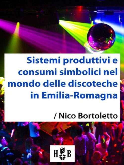 Cover of the book Sistemi produttivi e consumi simbolici nel mondo delle discoteche in Emilia-Romagna by Nico Bortoletto, Homeless Book