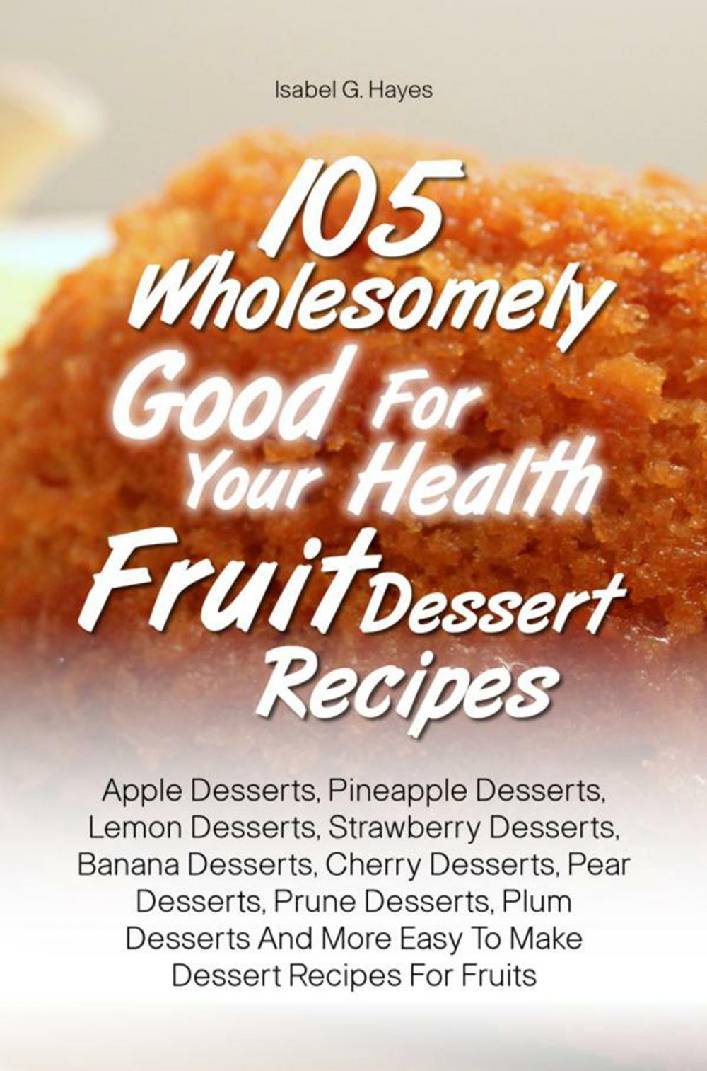 Big bigCover of 105 Wholesomely Good For Your Health Fruit Dessert Recipes