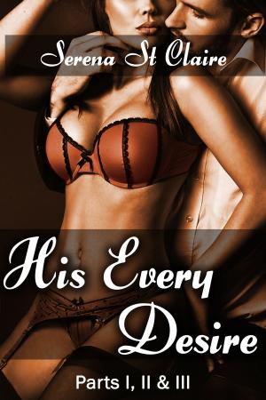 Cover of His Every Desire - Part I, II & III Dominating Billionaire Erotica Bundle