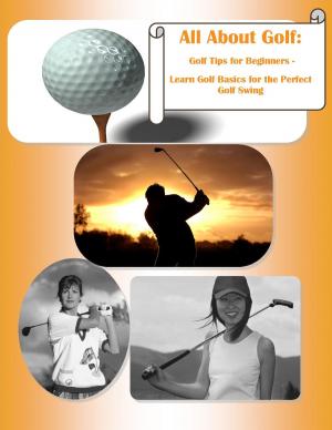 Cover of the book All About Golf: Golf Tips for Beginners - Learn Golf Basics for the Perfect Golf Swing by Richard M. Stoddard